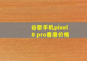 谷歌手机pixel 8 pro香港价格